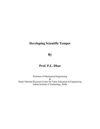 Developing Scientific Temper

By

Prof. P.L. Dhar
Professor of Mechanical Engineering
&
Head, National Resource Centre for Value Education In Engineering
Indian Institute of Technology, Delhi

 