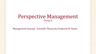 Perspective Management
Group A
Management Concept : Scientific Theory by Frederick W. Taylor
 