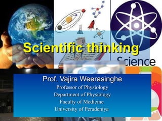 Scientific thinking Prof. Vajira Weerasinghe Professor of Physiology Department of Physiology Faculty of Medicine  University of Peradeniya  
