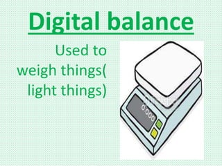 Digital balance
Used to
weigh things(
light things)
 