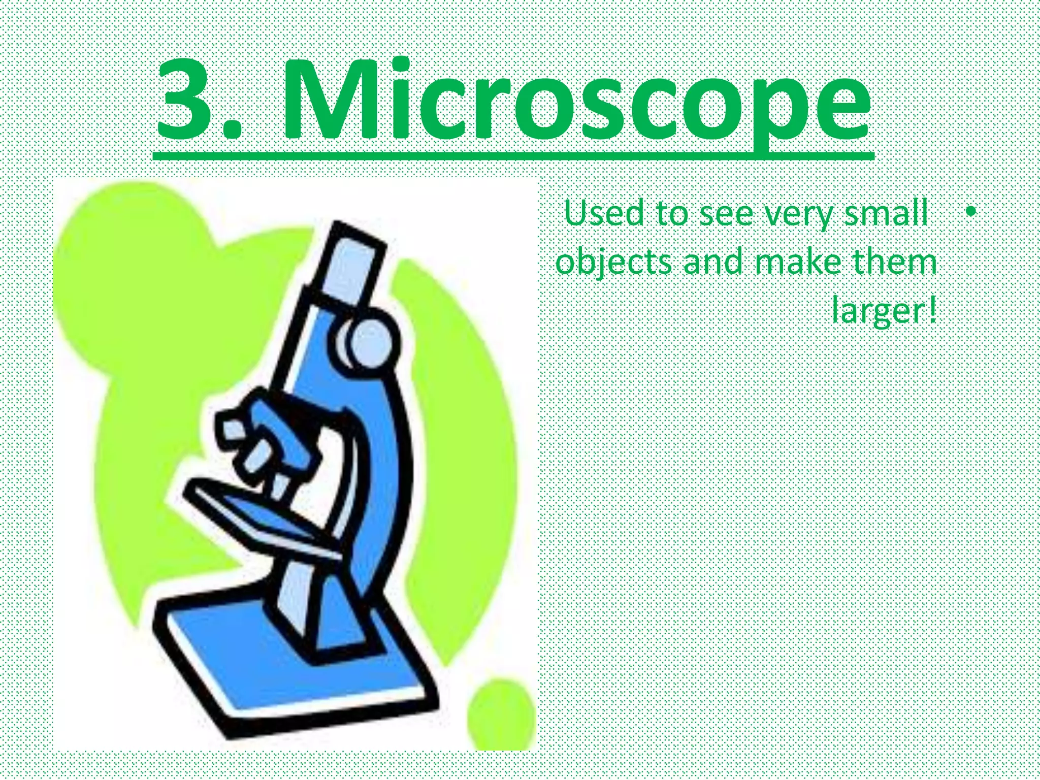 3. Microscope
•Used to see very small
objects and make them
larger!