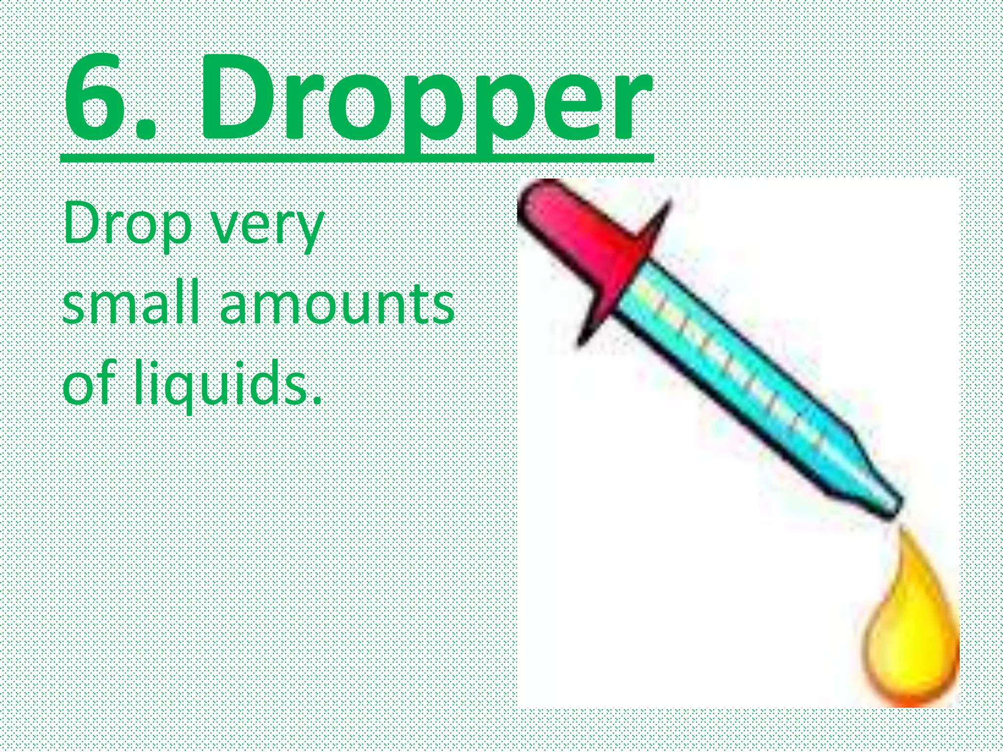 6. Dropper
Drop very
small amounts
of liquids.