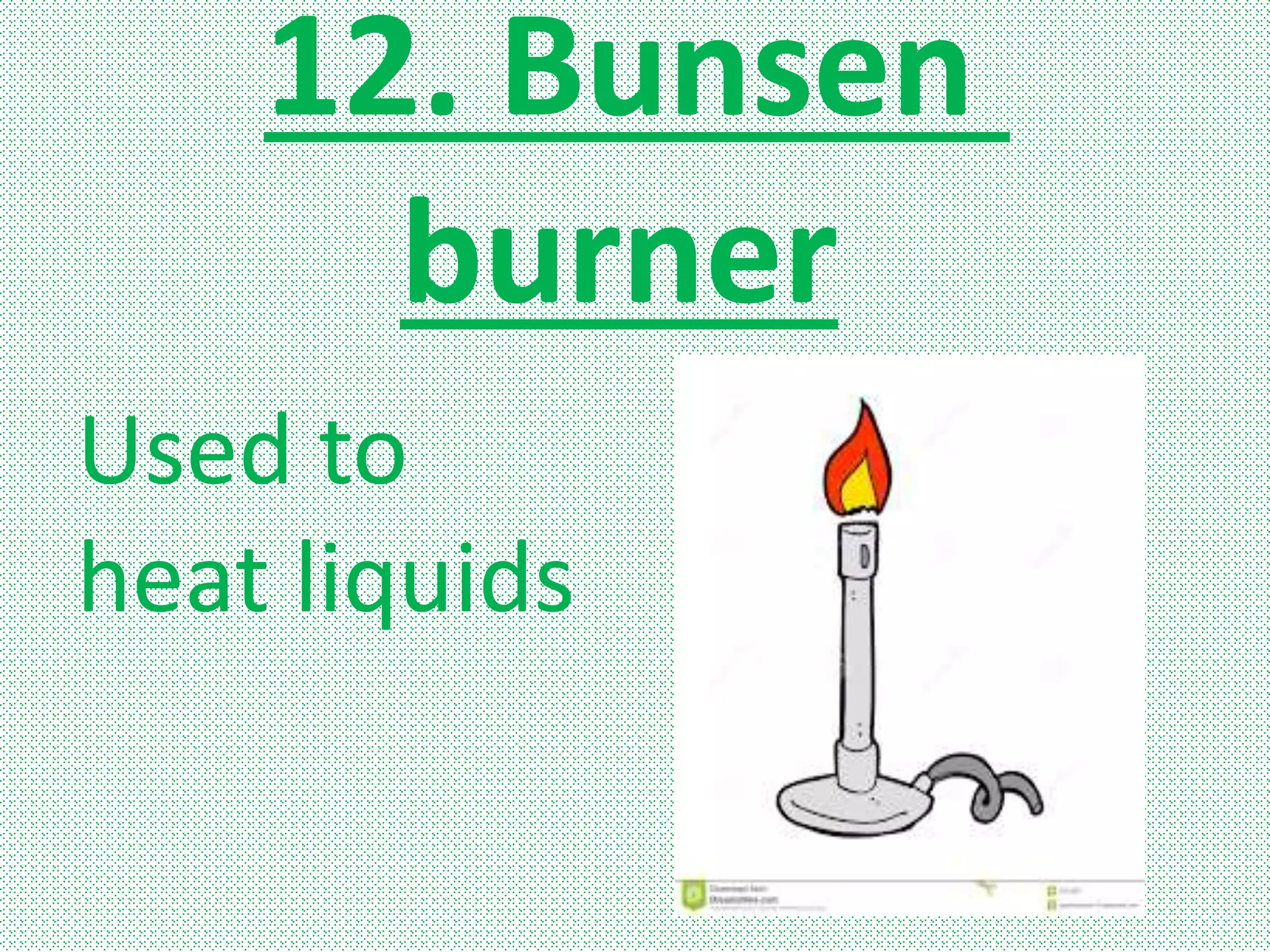 12. Bunsen
burner
Used to
heat liquids