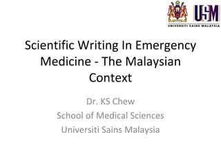 Scientific Writing In Emergency 
   Medicine ‐ The Malaysian 
            Context
            Dr. KS Chew
     School of Medical Sciences
      Universiti Sains Malaysia
 