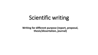 Scientific writing
Writing for different purpose (report, proposal,
thesis/dissertation, journal)
 