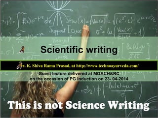 Scientific writing
Dr. K. Shiva Rama Prasad, at http://www.technoayurveda.com/
Guest lecture delivered at MGACH&RC
on the occasion of PG Induction on 23- 04-2014
 