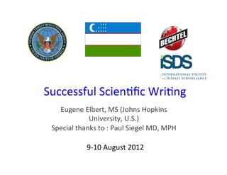 Successful	
  Scien+ﬁc	
  Wri+ng	
  
   Eugene	
  Elbert,	
  MS	
  (Johns	
  Hopkins	
  	
  
                University,	
  U.S.)	
  
 Special	
  thanks	
  to	
  :	
  Paul	
  Siegel	
  MD,	
  MPH	
  

                  9-­‐10	
  August	
  2012	
  
 