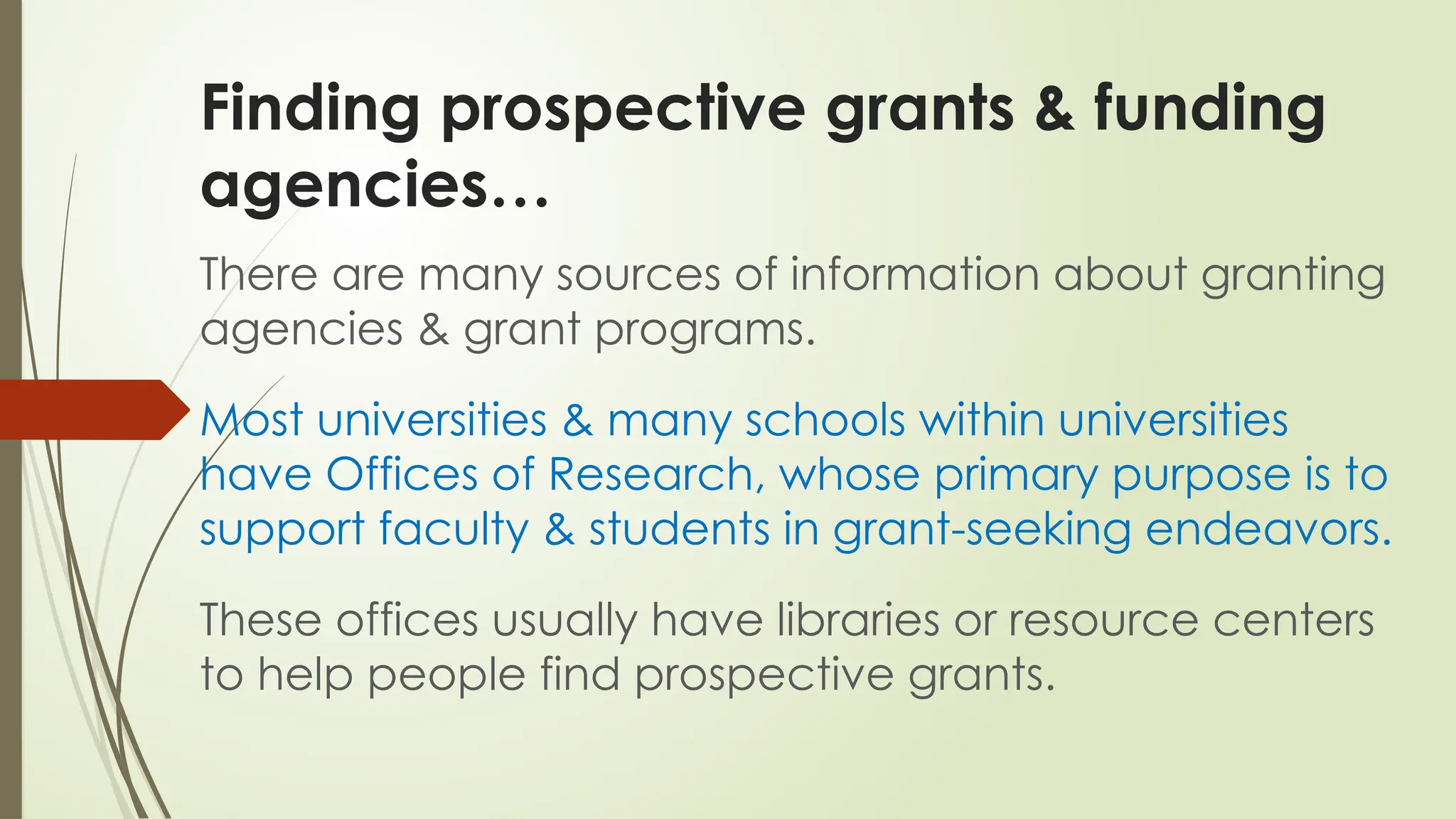Finding prospective grants & funding
agencies…
There are many sources of information about granting
agencies & grant programs.
Most universities & many schools within universities
have Offices of Research, whose primary purpose is to
support faculty & students in grant-seeking endeavors.
These offices usually have libraries or resource centers
to help people find prospective grants.
 