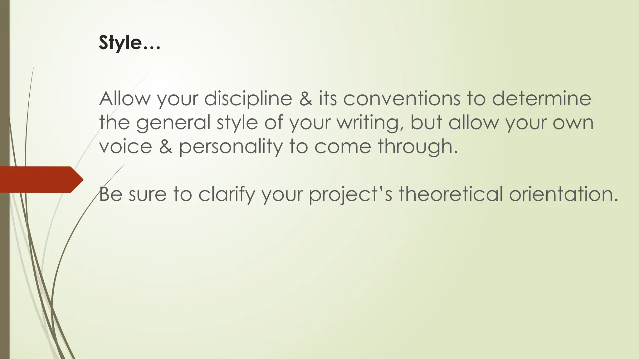 Style…
Allow your discipline & its conventions to determine
the general style of your writing, but allow your own
voice & personality to come through.
Be sure to clarify your project’s theoretical orientation.
 