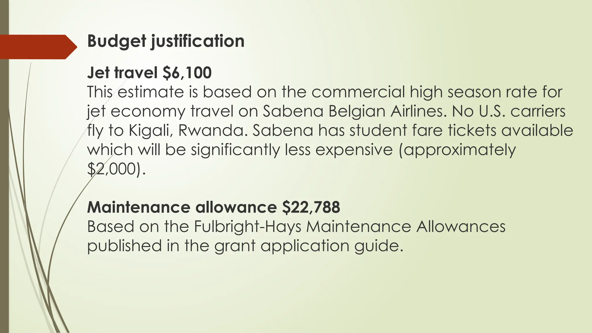 Budget justification
Jet travel $6,100
This estimate is based on the commercial high season rate for
jet economy travel on Sabena Belgian Airlines. No U.S. carriers
fly to Kigali, Rwanda. Sabena has student fare tickets available
which will be significantly less expensive (approximately
$2,000).
Maintenance allowance $22,788
Based on the Fulbright-Hays Maintenance Allowances
published in the grant application guide.
 