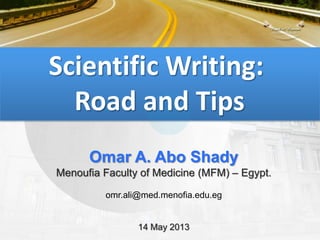 Scientific Writing:
Road and Tips
Omar A. Abo Shady
Menoufia Faculty of Medicine (MFM) – Egypt.
omr.ali@med.menofia.edu.eg
14 May 2013
 
