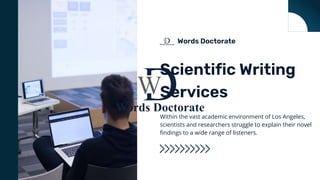 Words Doctorate
Scientific Writing
Services
Within the vast academic environment of Los Angeles,
scientists and researchers struggle to explain their novel
findings to a wide range of listeners.
 