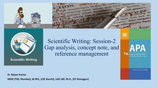 Scientific Writing: Session-2
Gap analysis, concept note, and
reference management
Dr. Rajeev Kumar
MSW (TISS, Mumbai), M.Phil., (CIP, Ranchi), UGC-JRF, Ph.D., (IIT Kharagpur)
 