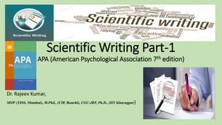 Scientific Writing Part-1
APA (American Psychological Association 7th edition)
Dr. Rajeev Kumar,
MSW (TISS, Mumbai), M.Phil., (CIP, Ranchi), UGC-JRF, Ph.D., (IIT Kharagpur)
 