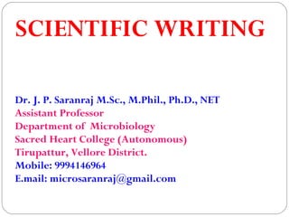 SCIENTIFIC WRITING
Dr. J. P. Saranraj M.Sc., M.Phil., Ph.D., NET
Assistant Professor
Department of Microbiology
Sacred Heart College (Autonomous)
Tirupattur, Vellore District.
Mobile: 9994146964
E.mail: microsaranraj@gmail.com
 