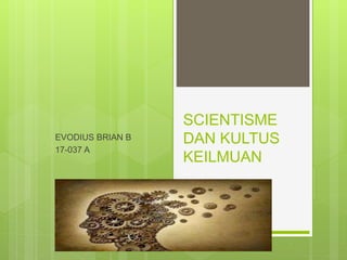 SCIENTISME
DAN KULTUS
KEILMUAN
EVODIUS BRIAN B
17-037 A
 