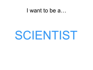I want to be a…

SCIENTIST

 