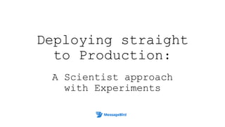 Deploying straight
to Production:
A Scientist approach
with Experiments
 