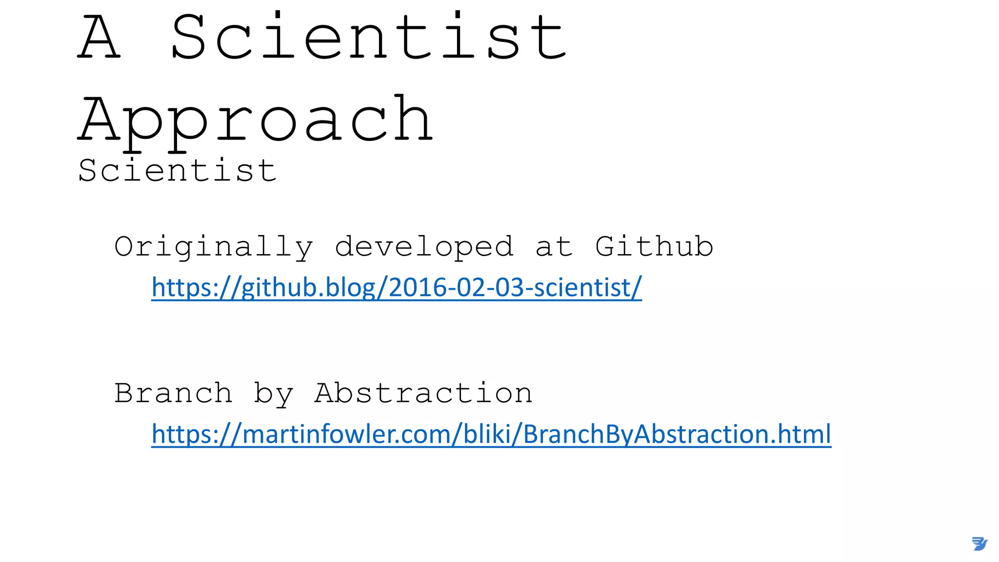 A Scientist
Approach
Scientist
Originally developed at Github
https://github.blog/2016-02-03-scientist/
Branch by Abstraction
https://martinfowler.com/bliki/BranchByAbstraction.html
 