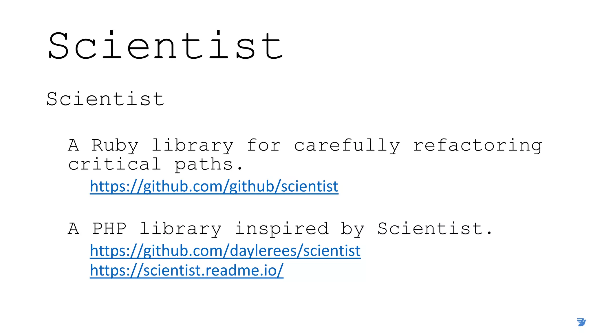 Scientist
Scientist
A Ruby library for carefully refactoring
critical paths.
https://github.com/github/scientist
A PHP library inspired by Scientist.
https://github.com/daylerees/scientist
https://scientist.readme.io/
 