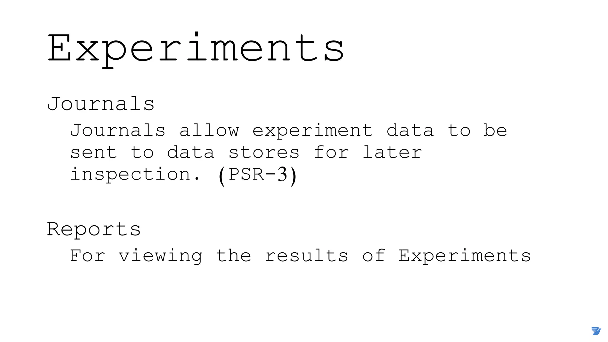 Experiments
Journals
Journals allow experiment data to be
sent to data stores for later
inspection. (PSR-3)
Reports
For viewing the results of Experiments
 
