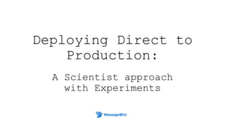 Deploying Direct to
Production:
A Scientist approach
with Experiments
 