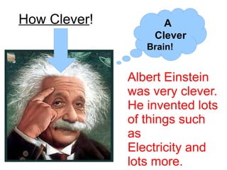How Clever!         A
                  Clever
                 Brain!


              Albert Einstein
              was very clever.
              He invented lots
              of things such
              as
              Electricity and
              lots more.
 