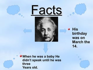 Facts
                            His
                            birthday
                            was on
                            March the
                            14.

When he was a baby He
didn’t speak until he was
three
Years old.
 