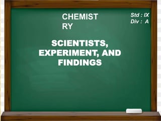 CHEMIST
RY
Std : IX
Div : A
SCIENTISTS,
EXPERIMENT, AND
FINDINGS
 