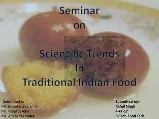 Seminar   on  Scientific Trends  In Traditional Indian Food    Submitted to:- Mr. Barinderjeet  Singh Mr. Rahul Saxena Ms. Amita Pokhrana Submitted by:- Rahul Singh 4-FT-17 B-Tech-Food Tech. 