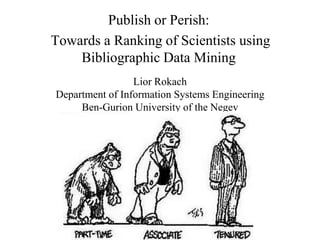 Publish or Perish:
Towards a Ranking of Scientists using
    Bibliographic Data Mining
                 Lior Rokach
Department of Information Systems Engineering
     Ben-Gurion University of the Negev
 