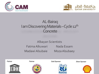 AL-Bairaq
IamDiscoveringMaterials–Cycle12th
Concrete
Albayan Scientists
Fatma Alkuwari Nada Essam
Madawi Alsubaie MozaAlsubaey
 