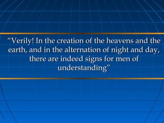 “Verily! In the creation of the heavens and the
earth, and in the alternation of night and day,
       there are indeed signs for men of
                understanding”
 