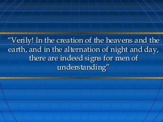 ““Verily! In the creation of the heavens and theVerily! In the creation of the heavens and the
earth, and in the alternation of night and day,earth, and in the alternation of night and day,
there are indeed signs for men ofthere are indeed signs for men of
understanding”understanding”
 