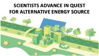SCIENTISTS ADVANCE IN QUEST
FOR ALTERNATIVE ENERGY SOURCE
 
