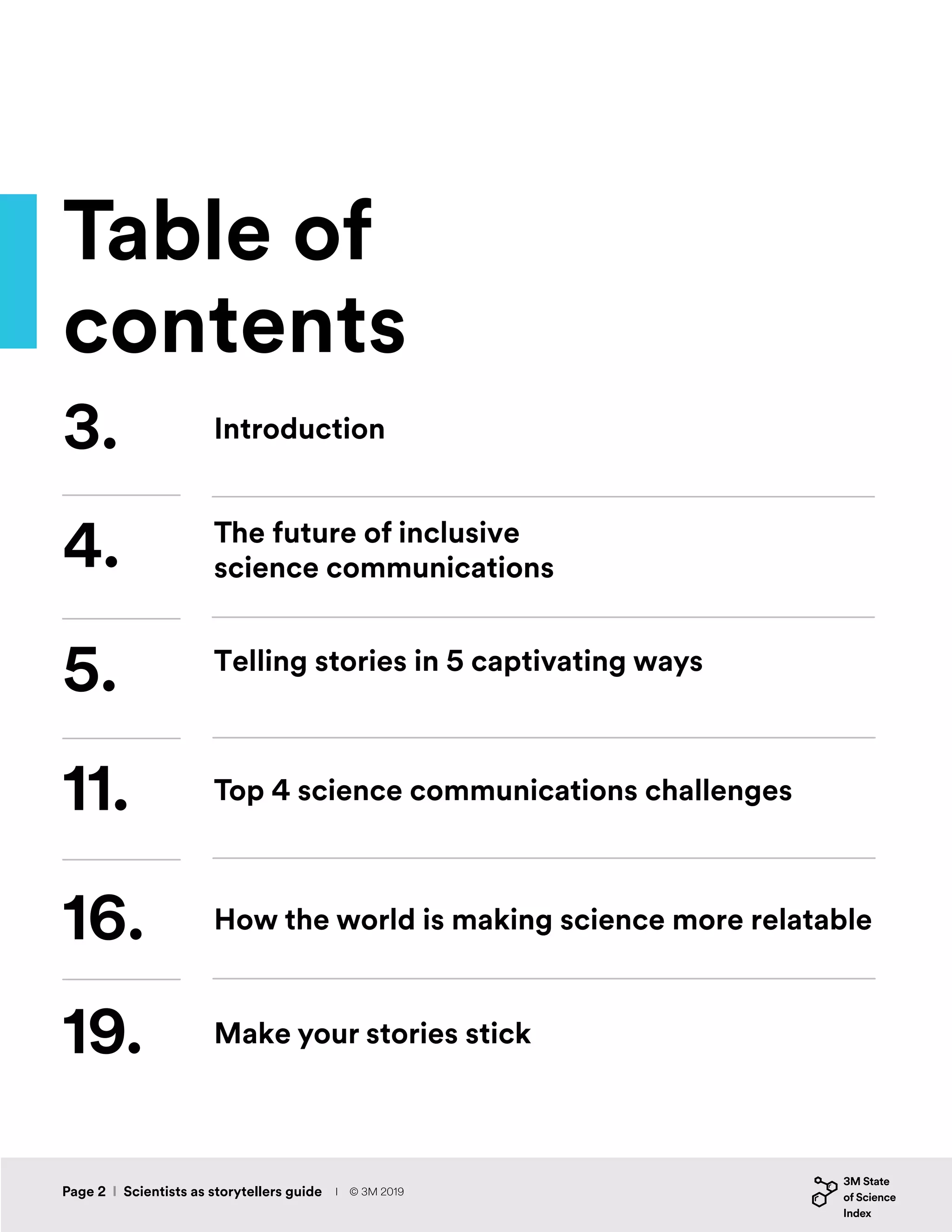 Table of
contents
3.
11.
4.
16.
19.
5.
Introduction
Telling stories in 5 captivating ways
The future of inclusive
science communications
Top 4 science communications challenges
How the world is making science more relatable
Make your stories stick
Page 2 I Scientists as storytellers guide I © 3M 2019
 