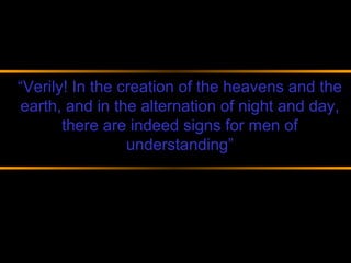 “Verily! In the creation of the heavens and the
 earth, and in the alternation of night and day,
       there are indeed signs for men of
                 understanding”
 