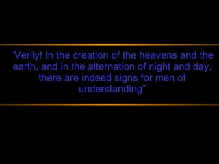 “ Verily! In the creation of the heavens and the earth, and in the alternation of night and day, there are indeed signs for men of understanding” 