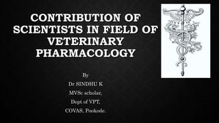 CONTRIBUTION OF
SCIENTISTS IN FIELD OF
VETERINARY
PHARMACOLOGY
By
Dr SINDHU K
MVSc scholar,
Dept of VPT,
COVAS, Pookode.
 