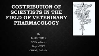 CONTRIBUTION OF
SCIENTISTS IN THE
FIELD OF VETERINARY
PHARMACOLOGY
By
Dr SINDHU K
MVSc scholar,
Dept of VPT,
COVAS, Pookode.
 