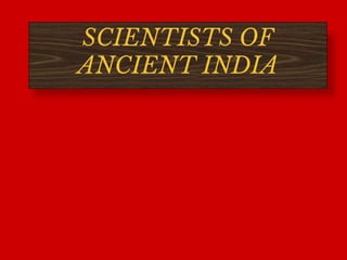 SCIENTISTS OF
ANCIENT INDIA
 