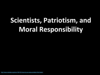 Scientists, Patriotism, and
Moral Responsibility
http://www.radiolab.org/story/180132-how-do-you-solve-problem-fritz-haber/
 