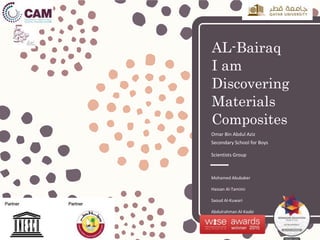 AL-Bairaq
I am
Discovering
Materials
Composites
Omar Bin Abdul Aziz
Secondary School for Boys
Scientists Group
Mohamed Abubaker
Hassan Al-Tamimi
Saoud Al-Kuwari
Abdulrahman Al-Kaabi
 