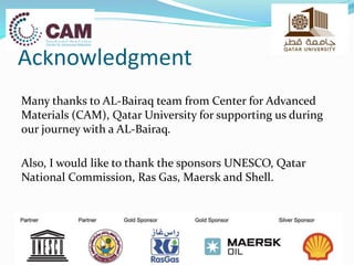 Acknowledgment
Many thanks to AL-Bairaq team from Center for Advanced
Materials (CAM), Qatar University for supporting us during
our journey with a AL-Bairaq.
Also, I would like to thank the sponsors UNESCO, Qatar
National Commission, Ras Gas, Maersk and Shell.
 