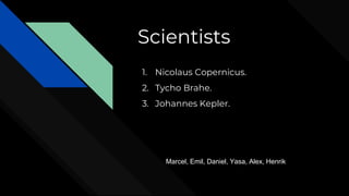 Scientists
1. Nicolaus Copernicus.
2. Tycho Brahe.
3. Johannes Kepler.
Marcel, Emil, Daniel, Yasa, Alex, Henrik