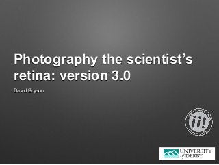 Photography the scientist’s
retina: version 3.0
David Bryson
 