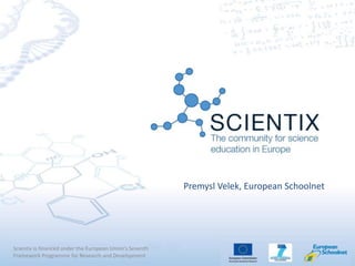 Scientix is financed under the European Union's Seventh
Framework Programme for Research and Development
Premysl Velek, European Schoolnet
 
