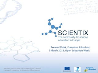 Premysl Velek, European Schoolnet
                                                          5 March 2012, Open Education Week




Scientix is financed under the European Union's Seventh
Framework Programme for Research and Development
 