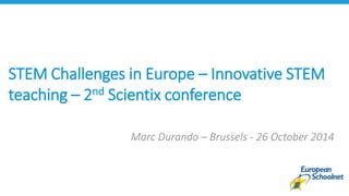 STEM Challenges in Europe – Innovative STEM 
teaching – 2nd Scientix conference 
Marc Durando – Brussels - 26 October 2014 
 