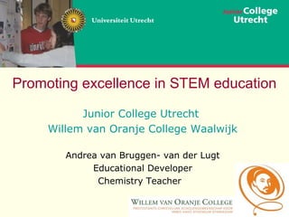 Promoting excellence in STEM education 
Junior College Utrecht 
Willem van Oranje College Waalwijk 
Andrea van Bruggen- van der Lugt 
Educational Developer 
Chemistry Teacher 
 